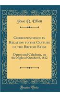 Correspondence in Relation to the Capture of the British Brigs: Detroit and Caledonia, on the Night of October 8, 1812 (Classic Reprint): Detroit and Caledonia, on the Night of October 8, 1812 (Classic Reprint)