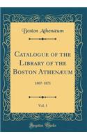 Catalogue of the Library of the Boston AthenÃ¦um, Vol. 3: 1807-1871 (Classic Reprint)