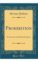 Prohibition: Its Economic and Industrial Aspects (Classic Reprint)