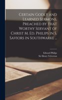 Certain Godly and Learned Sermons, Preached by That Worthy Servant of Christ M. Ed. Philips in S. Saviors in Southwarke ...