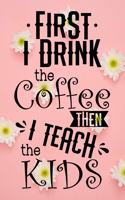 First I Drink The Coffee Then I Teach The Kids
