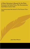 A Plain Christian's Manual Or Six Plain Sermons On Early Piety, The Sacraments, And Man's Latter End: Uncontroversial, But Suited To The Present Time (1850)