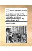 Some Observations on the Origin, Progress, and Method of Treating the Atrabilious Temperament and Gout. by William Grant, M.D.