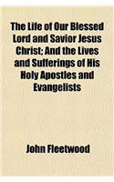 The Life of Our Blessed Lord and Savior Jesus Christ; And the Lives and Sufferings of His Holy Apostles and Evangelists