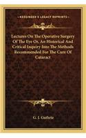 Lectures On The Operative Surgery Of The Eye Or, An Historical And Critical Inquiry Into The Methods Recommended For The Cure Of Cataract