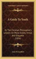 Guide To Youth: Or The Christian Philosopher's Lessons On Moral Duties, Virtue, And Etiquette (1856)