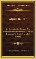 Algiers In 1857: Its Accessibility, Climate And Resources Described With Especial Reference To English Invalids (1858)