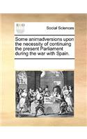 Some Animadversions Upon the Necessity of Continuing the Present Parliament During the War with Spain.: (English)