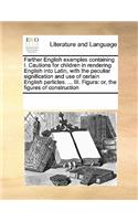 Farther English examples containing I. Cautions for children in rendering English into Latin, with the peculiar signification and use of certain English particles. ... III. Figura