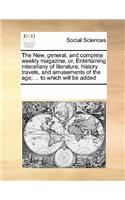The New, general, and complete weekly magazine; or, Entertaining miscellany of literature, history travels, and amusements of the age; ... to which will be added