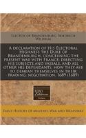 A Declaration of His Electoral Highness the Duke of Brandenburgh, Concerning the Present War with France: Directing His Subjects and Vassals, and All Other His Dependants, How They Are to Demean Themselves in Their Trading, Negotiation, 1689 (1689)