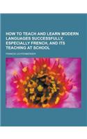 How to Teach and Learn Modern Languages Successfully, Especially French, and Its Teaching at School