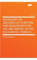 An Inquiry on Grounds of Scripture and Reason Into the Use and Import of the Eucharistic Symbols