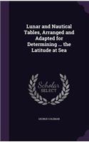 Lunar and Nautical Tables, Arranged and Adapted for Determining ... the Latitude at Sea: (English)