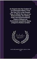 An Enquiry Into the Conduct of our Domestick Affairs, From the Year 1721, to the Present Time. In Which the Case of our National Debts, the Sinking Fund, and all Extraordinary Grants of Money are Particularly Considered. Being a Sequel to Politics