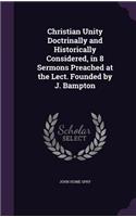Christian Unity Doctrinally and Historically Considered, in 8 Sermons Preached at the Lect. Founded by J. Bampton