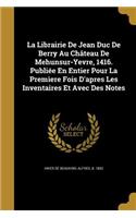 La Librairie De Jean Duc De Berry Au Château De Mehunsur-Yevre, 1416. Publiée En Entier Pour La Premìere Fois D'apres Les Inventaires Et Avec Des Notes