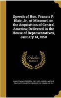 Speech of Hon. Francis P. Blair, Jr., of Missouri, on the Acquisition of Central America; Delivered in the House of Representatives, January 14, 1858