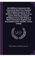 My Children's Ancestors; Data Concerning About Four Hundred New England Ancestors of the Children of Roselle Theodore Cross and his Wife Emma Asenath (Bridgman) Cross; Also Names of Many Ancestors in England, and Descendants of Mr. and Mrs. Cross's