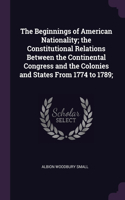 Beginnings of American Nationality; the Constitutional Relations Between the Continental Congress and the Colonies and States From 1774 to 1789;