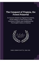 The Conquest of Virginia, the Forest Primeval: An Account, Based on Original Documents, of the Indians in That Portion of the Continent in Which Was Established the First English Colony in Americ