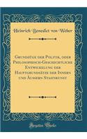 Grundzï¿½ge Der Politik, Oder Philosophisch-Geschichtliche Entwickelung Der Hauptgrundsï¿½tze Der Innern Und ï¿½uï¿½ern Staatskunst (Classic Reprint)