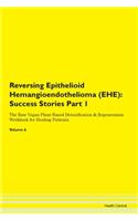 Reversing Epithelioid Hemangioendothelioma (EHE): Success Stories Part 1 The Raw Vegan Plant-Based Detoxification & Regeneration Workbook for Healing Patients. Volume 6