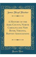 A History of the Ashe County, North Carolina and New River, Virginia, Baptist Associations (Classic Reprint)