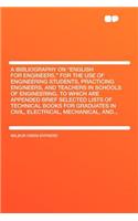 A Bibliography on English for Engineers, for the Use of Engineering Students, Practicing Engineers, and Teachers in Schools of Engineering, to Which Are Appended Brief Selected Lists of Technical Books for Graduates in Civil, Electrical, Mechanical