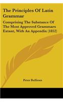The Principles Of Latin Grammar: Comprising The Substance Of The Most Approved Grammars Extant, With An Appendix (1852)
