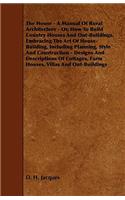 House - A Manual of Rural Architecture - Or, How to Build Country Houses and Out-Buildings. Embracing the Art of House-Building, Including Plannin