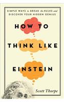 How to Think Like Einstein: Simple Ways to Break the Rules and Discover Your Hidden Genius