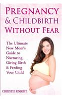 Pregnancy & Childbirth Without Fear: The Ultimate New Mom's Guide to Nurturing, Giving Birth & Feeding Your Child