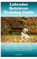 Labrador Retriever Training Guide Labrador Retriever Training Book Includes: Labrador Retriever Socializing, Housetraining, Obedience Training, Behavioral Training, Cues & Commands and More