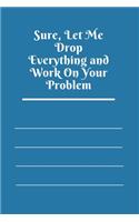 Sure, Let Me Drop Everything and Work On Your Problem: Lined notebook.Notebook, Journal, Diary, Doodle Book (120Pages, Blank, 6 x 9)