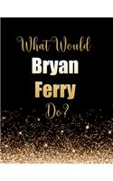 What Would Bryan Ferry Do?: Large Notebook/Diary/Journal for Writing 100 Pages, Bryan Ferry Gift for Fans