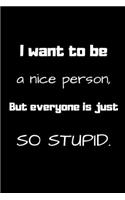 I want to be a nice person, But everyone is just so stupid.