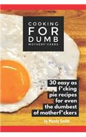 Cooking for Dumb Motherf*ckers, 30 Easy As Pie Recipes for Even the Dumbest of Motherf*ckers