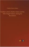 Familiar Letters of John Adams and his Wife Abigail Adams, during the Revolution