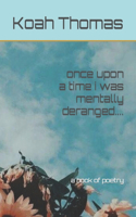 once upon a time i was mentally deranged....: a book of poetry