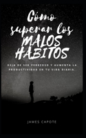 Cómo superar los malos hábitos: Una forma fácil y comprobada de desarrollar buenos hábitos y deshacerse de los malos