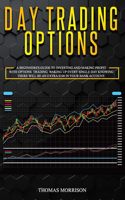 Day Trading Options: A Beginners's Guide To Investing and Making Profit With Options Trading. Waking Up Every Single Day Knowing There Will Be An Extra $100 in Your Bank