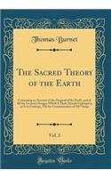 The Sacred Theory of the Earth, Vol. 2: Containing an Account of the Original of the Earth, and of All the General Changes Which It Hath Already Undergone, or Is to Undergo, Till the Consu