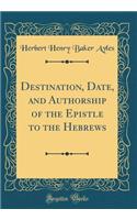 Destination, Date, and Authorship of the Epistle to the Hebrews (Classic Reprint)