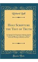 Holy Scripture the Test of Truth: An Appeal to Its Paramount Authority Against Certain Passages in Dr. Hancock's "Defence," and in the Writings of Barclay and Penn (Classic Reprint)