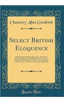 Select British Eloquence: Embracing the Best Speeches Entire, of the Most Eminent Orators of Great Britain for the Last Two Centuries; With Sketches of Their Lives, as Estimate of Their Genius, and Notes, Critical and Explanatory (Classic Reprint): Embracing the Best Speeches Entire, of the Most Eminent Orators of Great Britain for the Last Two Centuries; With Sketches of Their Lives, as Estima