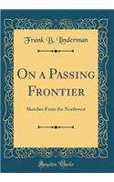 On a Passing Frontier: Sketches from the Northwest (Classic Reprint)