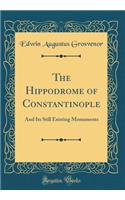 The Hippodrome of Constantinople: And Its Still Existing Monuments (Classic Reprint)