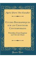 Etudes Biographiques sur les Chanteurs Contemporains: Précédées d'une Esquisse sur l'Art du Chant (Classic Reprint)