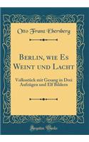 Berlin, Wie Es Weint Und Lacht: VolksstÃ¼ck Mit Gesang in Drei AufzÃ¼gen Und Elf Bildern (Classic Reprint)
